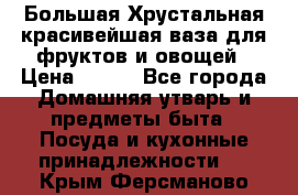 Большая Хрустальная красивейшая ваза для фруктов и овощей › Цена ­ 900 - Все города Домашняя утварь и предметы быта » Посуда и кухонные принадлежности   . Крым,Ферсманово